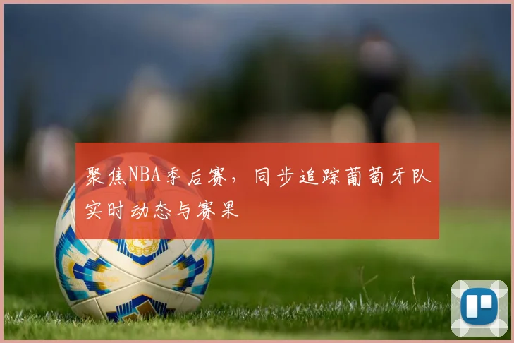 聚焦NBA季后赛,同步追踪葡萄牙队实时动态与赛果