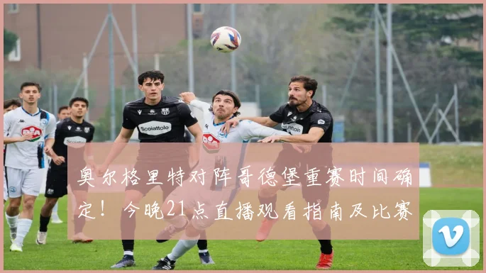 奥尔格里特对阵哥德堡重赛时间确定！今晚21点直播观看指南及比赛中断原因解析