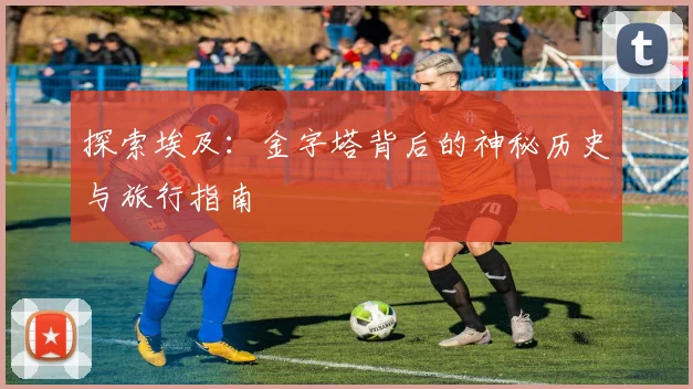 探索埃及:金字塔背后的神秘历史与旅行指南
