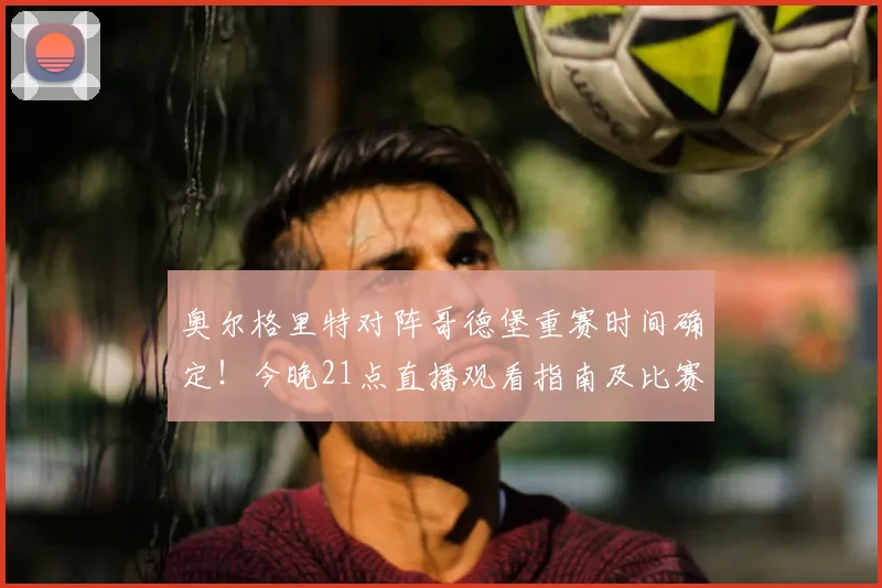 奥尔格里特对阵哥德堡重赛时间确定!今晚21点直播观看指南及比赛中断原因解析