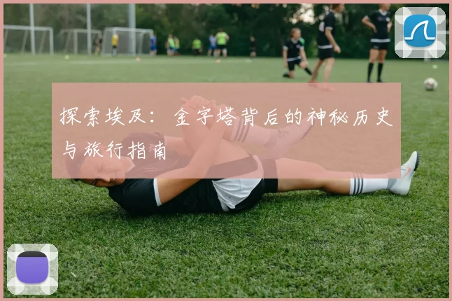 探索埃及:金字塔背后的神秘历史与旅行指南