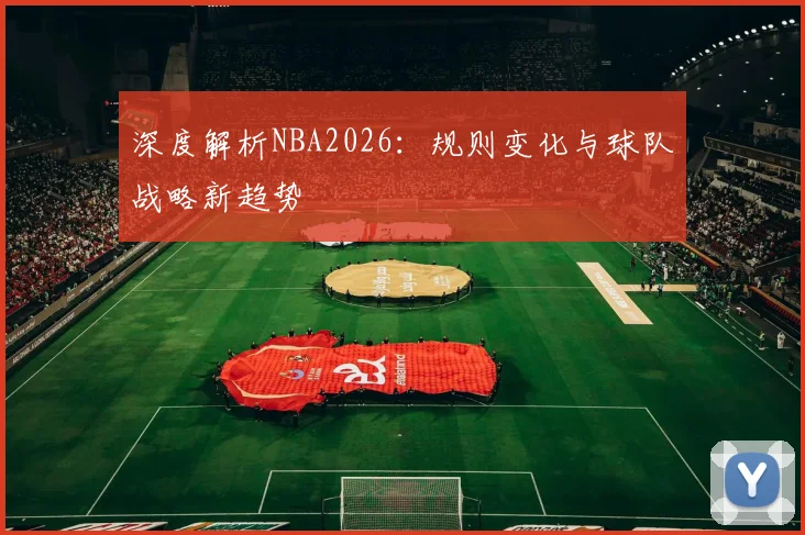 深度解析NBA2026:规则变化与球队战略新趋势
