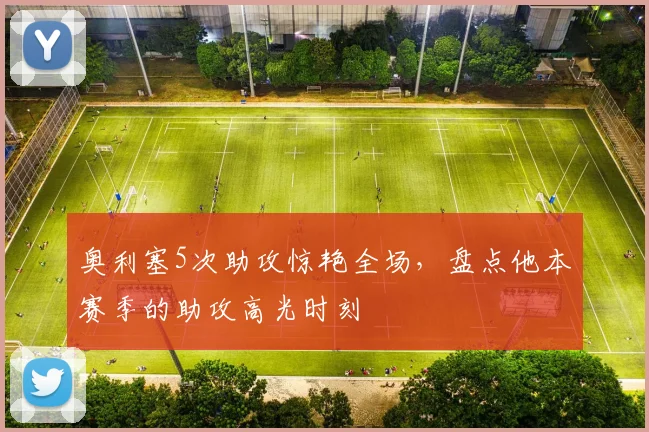 奥利塞5次助攻惊艳全场,盘点他本赛季的助攻高光时刻