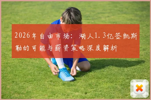 2026年自由市场:湖人1.3亿签凯斯勒的可能与薪资策略深度解析
