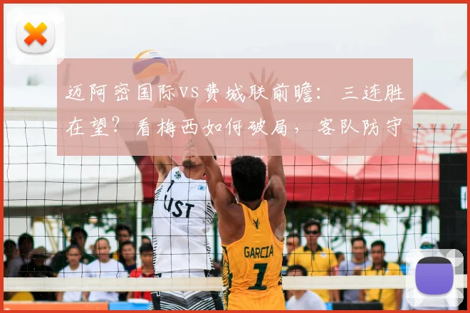 迈阿密国际vs费城联前瞻:三连胜在望?看梅西如何破局,客队防守成关键
