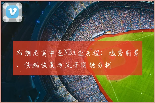 布朗尼高中至NBA全历程:选秀前景、伤病恢复与父子同场分析