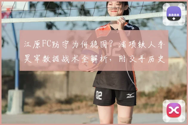 江原FC防守为何稳固?浦项铁人李昊宰数据战术全解析,附交手历史
