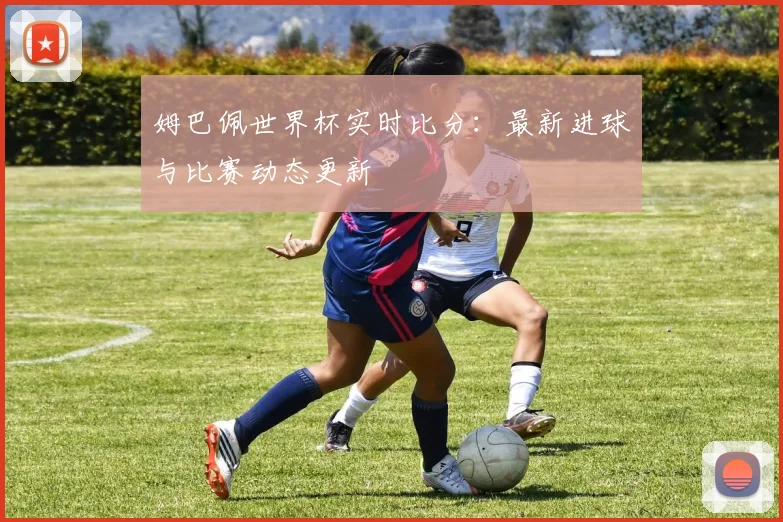 姆巴佩世界杯实时比分:最新进球与比赛动态更新