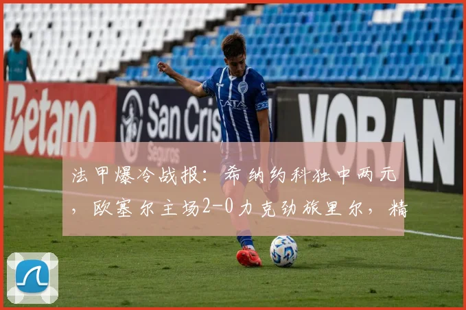 法甲爆冷战报:希纳约科独中两元,欧塞尔主场2-0力克劲旅里尔,精彩进球回顾
