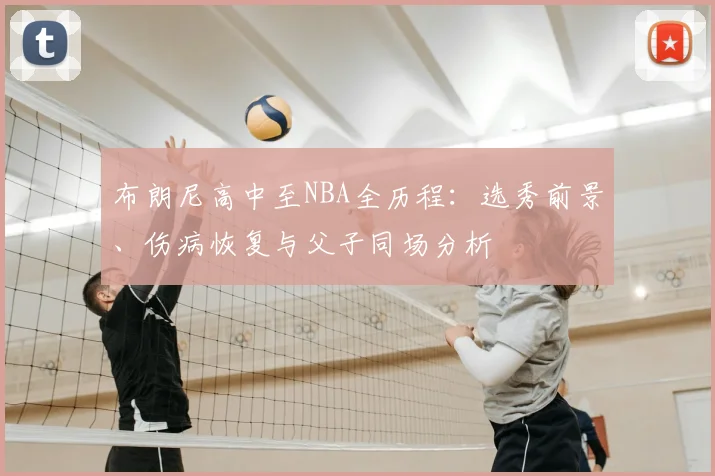 布朗尼高中至NBA全历程:选秀前景、伤病恢复与父子同场分析