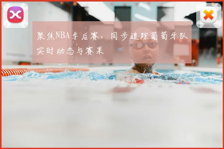 聚焦NBA季后赛,同步追踪葡萄牙队实时动态与赛果