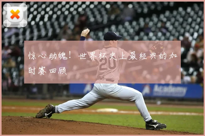 惊心动魄！世界杯史上最经典的加时赛回顾