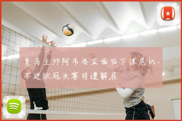皇马主帅阿韦洛亚面临下课危机,不进欧冠决赛将遭解雇