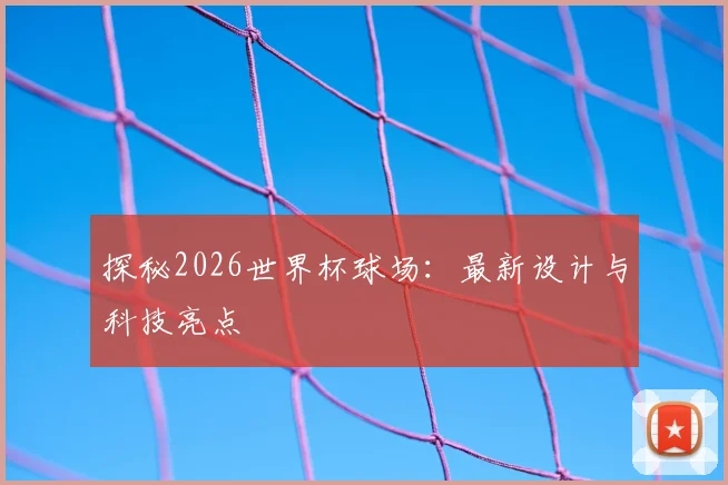 探秘2026世界杯球场:最新设计与科技亮点